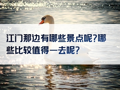 江门那边有哪些景点呢？哪些比较值得一去呢？