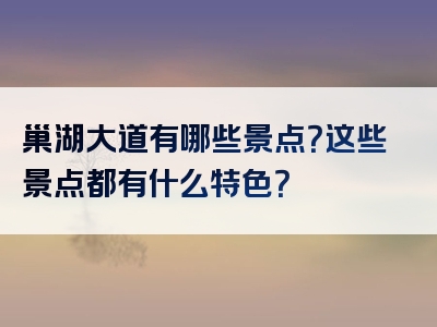 巢湖大道有哪些景点？这些景点都有什么特色？