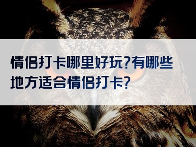 情侣打卡哪里好玩？有哪些地方适合情侣打卡？