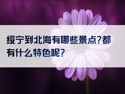 绥宁到北海有哪些景点？都有什么特色呢？