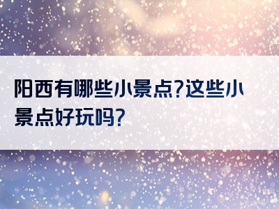 阳西有哪些小景点？这些小景点好玩吗？
