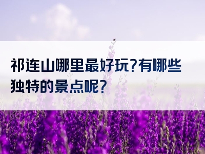 祁连山哪里最好玩？有哪些独特的景点呢？
