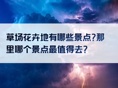 草场花卉地有哪些景点？那里哪个景点最值得去？