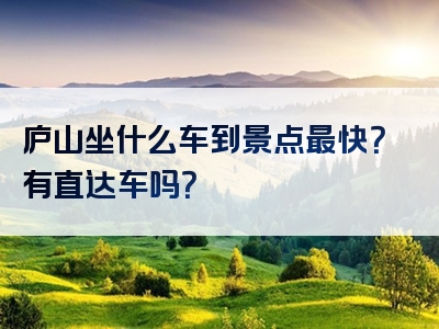 庐山坐什么车到景点最快？有直达车吗？