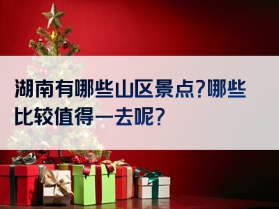 湖南有哪些山区景点？哪些比较值得一去呢？