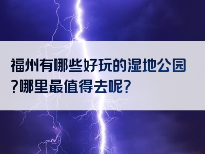 福州有哪些好玩的湿地公园？哪里最值得去呢？