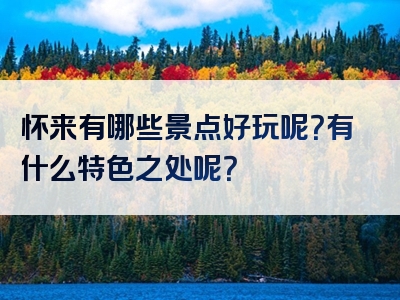怀来有哪些景点好玩呢？有什么特色之处呢？