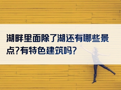 湖畔里面除了湖还有哪些景点？有特色建筑吗？