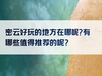 密云好玩的地方在哪呢？有哪些值得推荐的呢？