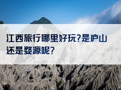 江西旅行哪里好玩？是庐山还是婺源呢？