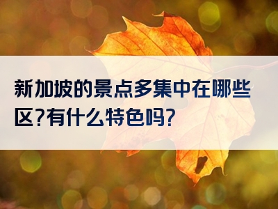 新加坡的景点多集中在哪些区？有什么特色吗？