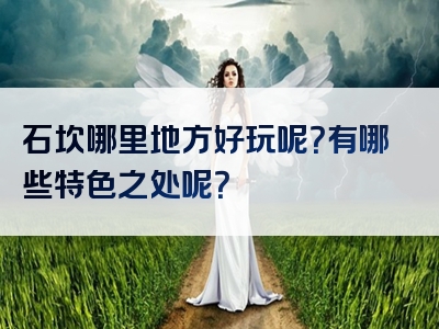 石坎哪里地方好玩呢？有哪些特色之处呢？