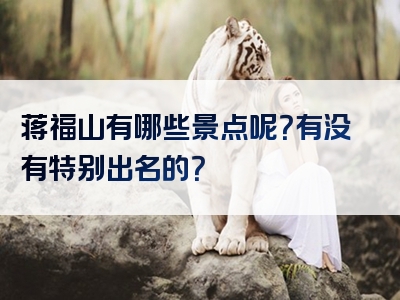 蒋福山有哪些景点呢？有没有特别出名的？