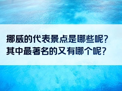 挪威的代表景点是哪些呢？其中最著名的又有哪个呢？