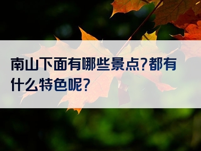 南山下面有哪些景点？都有什么特色呢？