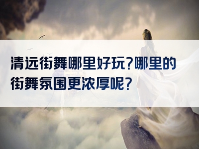 清远街舞哪里好玩？哪里的街舞氛围更浓厚呢？