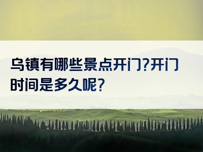 乌镇有哪些景点开门？开门时间是多久呢？