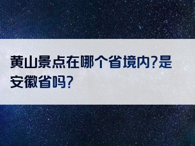 黄山景点在哪个省境内？是安徽省吗？