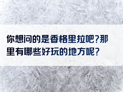 你想问的是香格里拉吧？那里有哪些好玩的地方呢？