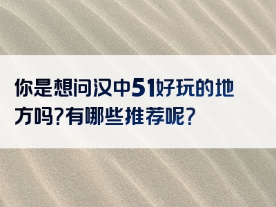 你是想问汉中51好玩的地方吗？有哪些推荐呢？