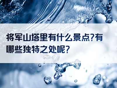 将军山塔里有什么景点？有哪些独特之处呢？