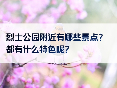 烈士公园附近有哪些景点？都有什么特色呢？