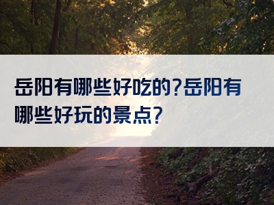 岳阳有哪些好吃的？岳阳有哪些好玩的景点？