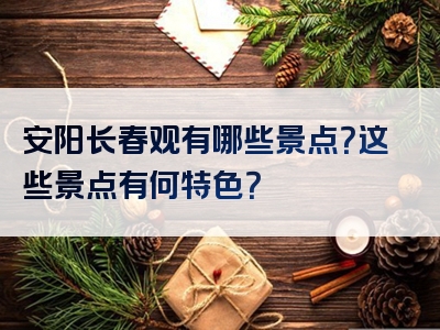 安阳长春观有哪些景点？这些景点有何特色？
