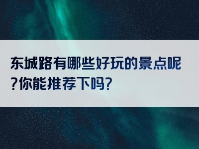 东城路有哪些好玩的景点呢？你能推荐下吗？