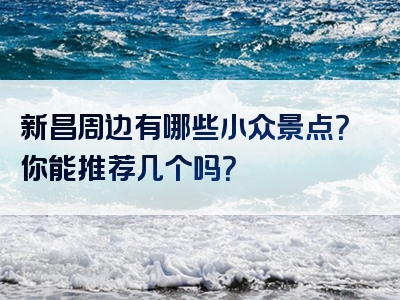 新昌周边有哪些小众景点？你能推荐几个吗？