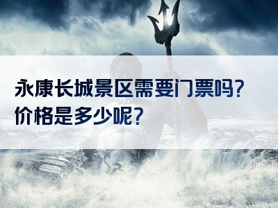 永康长城景区需要门票吗？价格是多少呢？