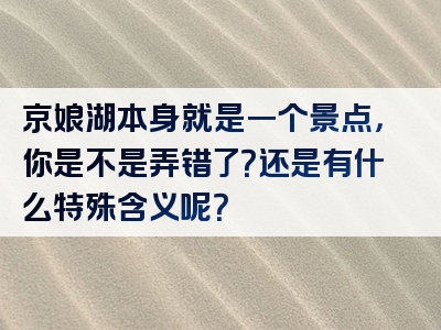 京娘湖本身就是一个景点，你是不是弄错了？还是有什么特殊含义呢？