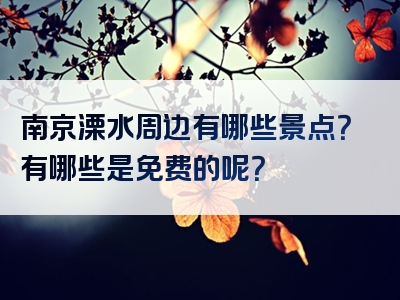 南京溧水周边有哪些景点？有哪些是免费的呢？