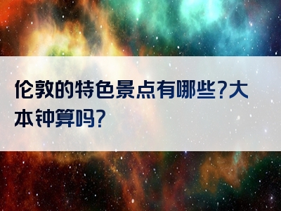 伦敦的特色景点有哪些？大本钟算吗？