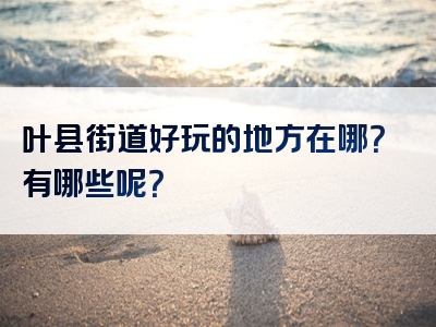 叶县街道好玩的地方在哪？有哪些呢？