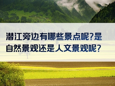 潜江旁边有哪些景点呢？是自然景观还是人文景观呢？