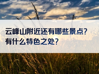 云峰山附近还有哪些景点？有什么特色之处？