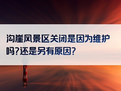 沟崖风景区关闭是因为维护吗？还是另有原因？