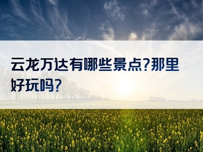 云龙万达有哪些景点？那里好玩吗？