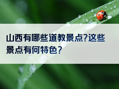 山西有哪些道教景点？这些景点有何特色？