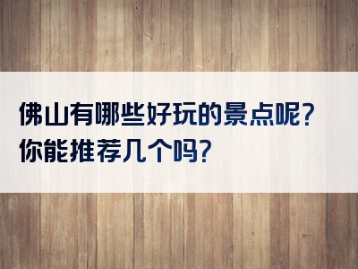 佛山有哪些好玩的景点呢？你能推荐几个吗？