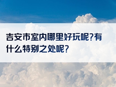 吉安市室内哪里好玩呢？有什么特别之处呢？