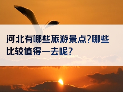 河北有哪些旅游景点？哪些比较值得一去呢？