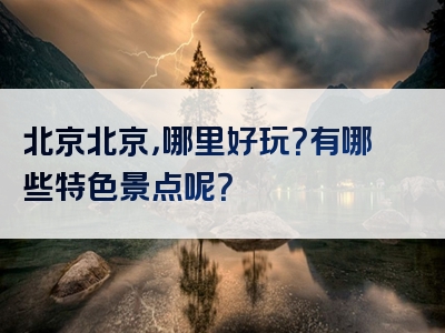 北京北京，哪里好玩？有哪些特色景点呢？