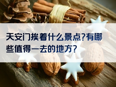 天安门挨着什么景点？有哪些值得一去的地方？