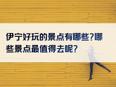 伊宁好玩的景点有哪些？哪些景点最值得去呢？