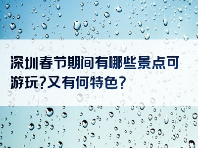 深圳春节期间有哪些景点可游玩？又有何特色？