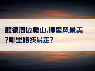 顺德周边爬山，哪里风景美？哪里路线易走？