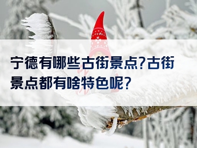 宁德有哪些古街景点？古街景点都有啥特色呢？