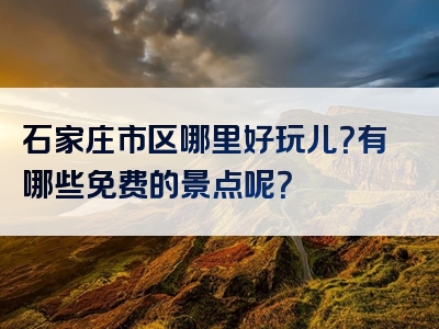 石家庄市区哪里好玩儿？有哪些免费的景点呢？